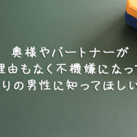 奥様やパートナーが理由もなく不機嫌になってお困りの男性に知ってほしいこと